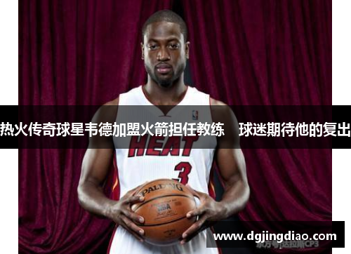 热火传奇球星韦德加盟火箭担任教练　球迷期待他的复出